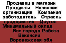 Продавец в магазин "Продукты › Название организации ­ Компания-работодатель › Отрасль предприятия ­ Другое › Минимальный оклад ­ 18 000 - Все города Работа » Вакансии   . Воронежская обл.,Воронеж г.